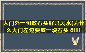 大门外一侧放石头好吗风水(为什么大门左边要放一块石头 🐒 )